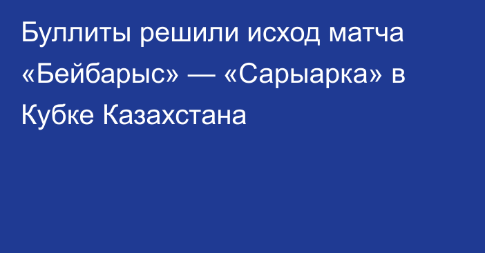 Буллиты решили исход матча «Бейбарыс» — «Сарыарка» в Кубке Казахстана