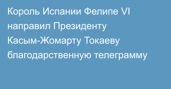 Король Испании Фелипе VI направил Президенту Касым-Жомарту Токаеву благодарственную телеграмму