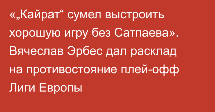 «„Кайрат“ сумел выстроить хорошую игру без Сатпаева». Вячеслав Эрбес дал расклад на противостояние плей-офф Лиги Европы