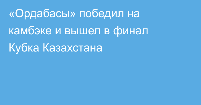 «Ордабасы» победил на камбэке и вышел в финал Кубка Казахстана