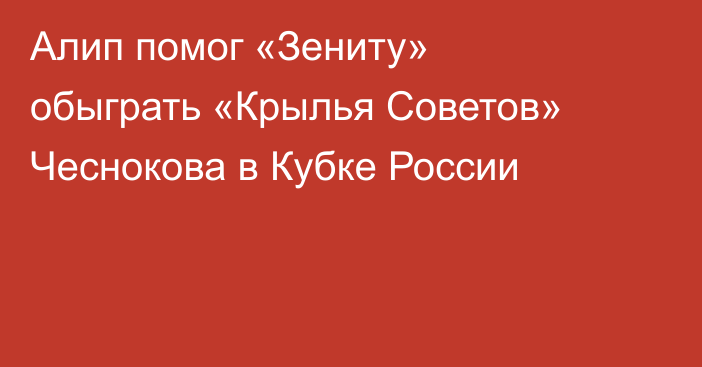 Алип помог «Зениту» обыграть «Крылья Советов» Чеснокова в Кубке России