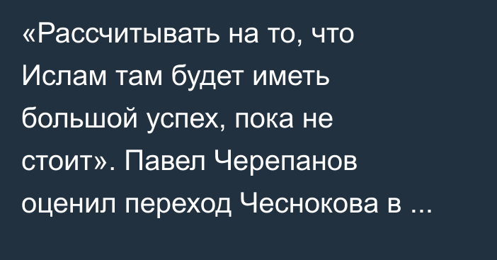 «Рассчитывать на то, что Ислам там будет иметь большой успех, пока не стоит». Павел Черепанов оценил переход Чеснокова в РПЛ