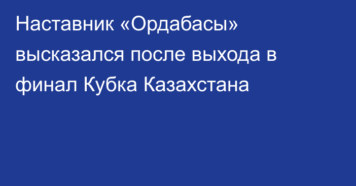 Наставник «Ордабасы» высказался после выхода в финал Кубка Казахстана