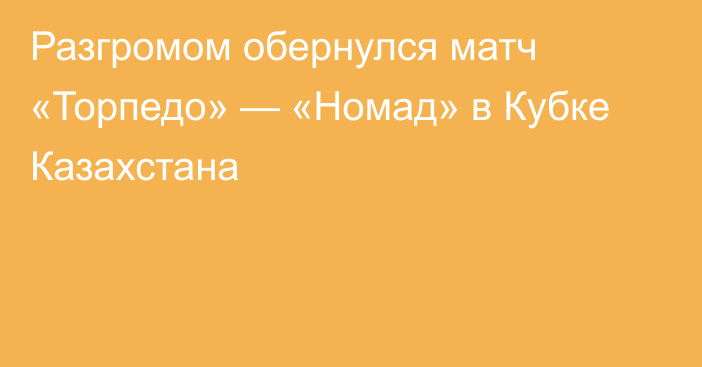 Разгромом обернулся матч «Торпедо» — «Номад» в Кубке Казахстана
