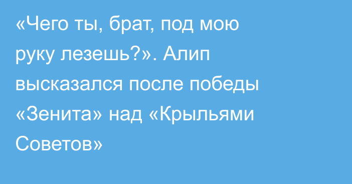 «Чего ты, брат, под мою руку лезешь?». Алип высказался после победы «Зенита» над «Крыльями Советов»