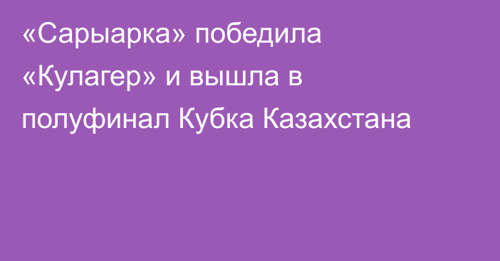 «Сарыарка» победила «Кулагер» и вышла в полуфинал Кубка Казахстана