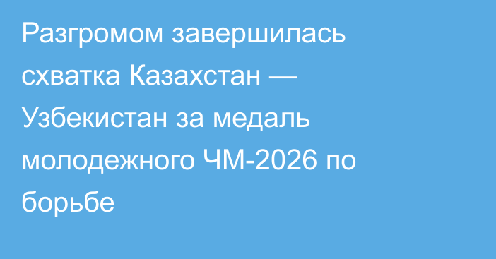 Разгромом завершилась схватка Казахстан — Узбекистан за медаль молодежного ЧМ-2026 по борьбе