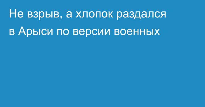 Не взрыв, а хлопок раздался в Арыси по версии военных