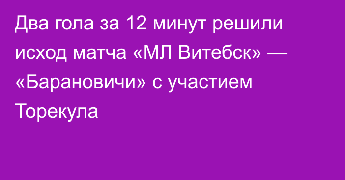 Два гола за 12 минут решили исход матча «МЛ Витебск» — «Барановичи» с участием Торекула