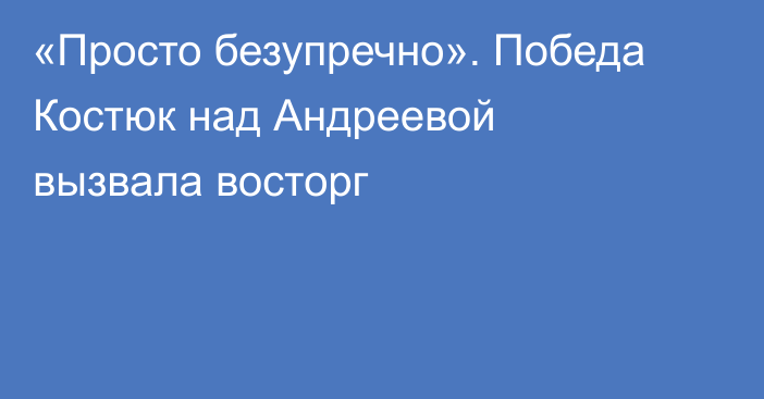 «Просто безупречно». Победа Костюк над Андреевой вызвала восторг