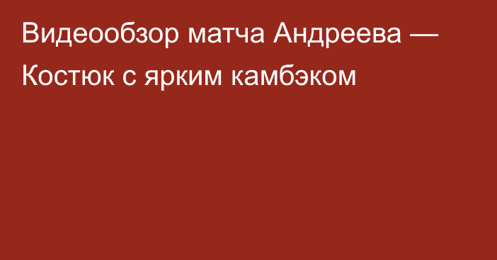 Видеообзор матча Андреева — Костюк с ярким камбэком