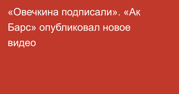 «Овечкина подписали». «Ак Барс» опубликовал новое видео