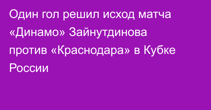Один гол решил исход матча «Динамо» Зайнутдинова против «Краснодара» в Кубке России