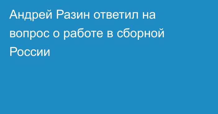 Андрей Разин ответил на вопрос о работе в сборной России