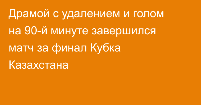 Драмой с удалением и голом на 90-й минуте завершился матч за финал Кубка Казахстана