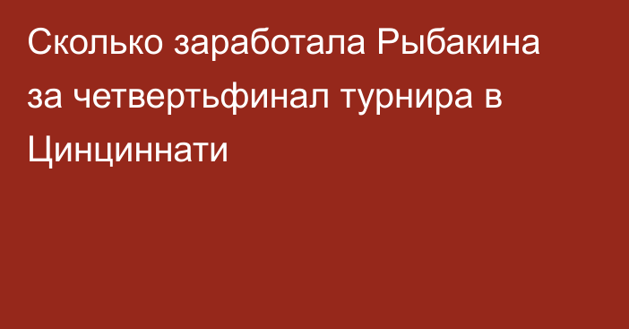 Сколько заработала Рыбакина за четвертьфинал турнира в Цинциннати