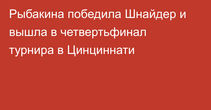 Рыбакина победила Шнайдер и вышла в четвертьфинал турнира в Цинциннати