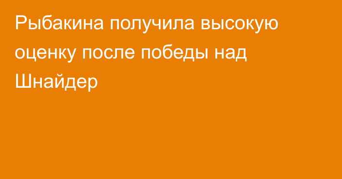 Рыбакина получила высокую оценку после победы над Шнайдер