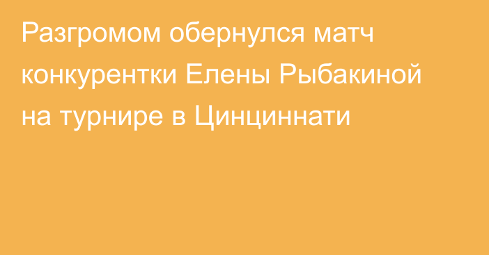 Разгромом обернулся матч конкурентки Елены Рыбакиной на турнире в Цинциннати