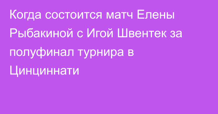 Когда состоится матч Елены Рыбакиной с Игой Швентек за полуфинал турнира в Цинциннати
