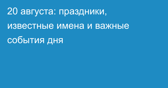 20 августа: праздники, известные имена и важные события дня