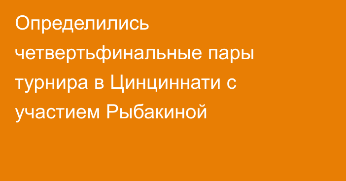 Определились четвертьфинальные пары турнира в Цинциннати с участием Рыбакиной