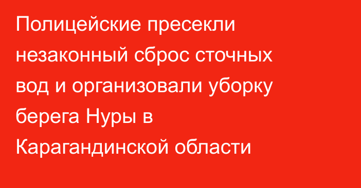 Полицейские пресекли незаконный сброс сточных вод и организовали уборку берега Нуры в Карагандинской области