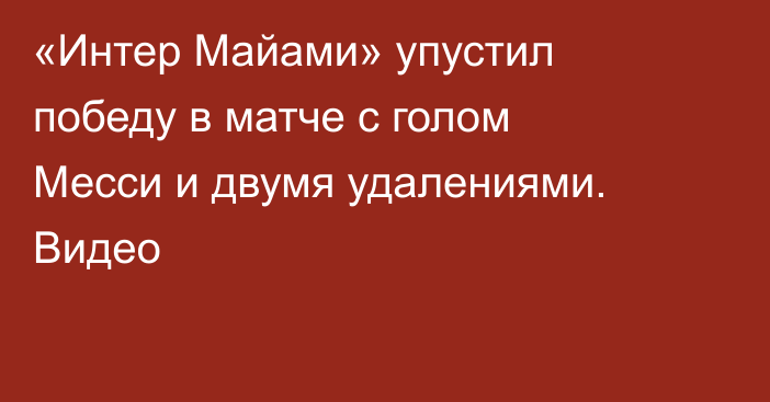 «Интер Майами» упустил победу в матче с голом Месси и двумя удалениями. Видео