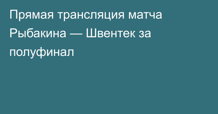Прямая трансляция матча Рыбакина — Швентек за полуфинал
