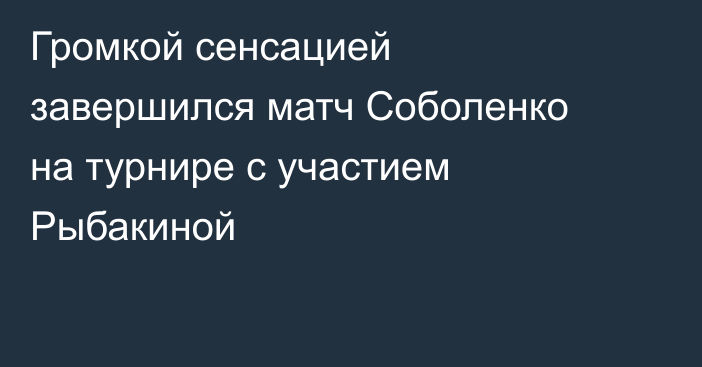 Громкой сенсацией завершился матч Соболенко на турнире с участием Рыбакиной