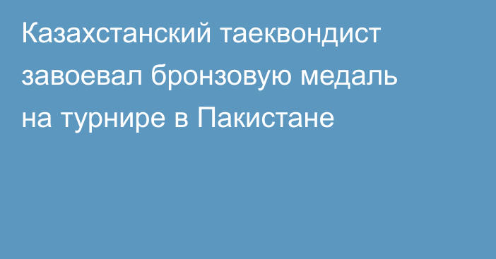 Казахстанский таеквондист завоевал бронзовую медаль на турнире в Пакистане