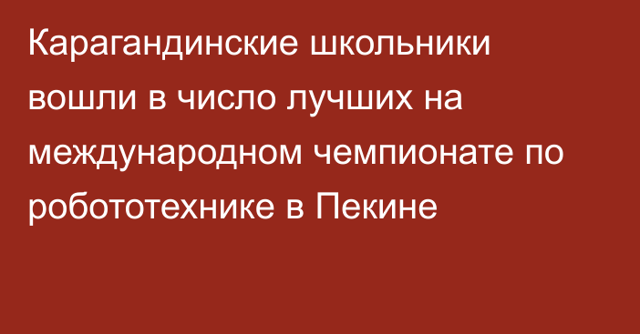 Карагандинские школьники вошли в число лучших на международном чемпионате по робототехнике в Пекине
