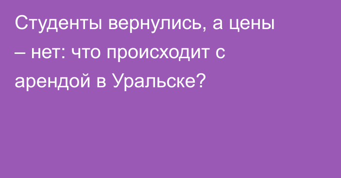 Студенты вернулись, а цены – нет: что происходит с арендой в Уральске?