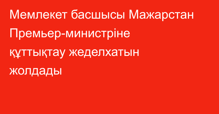 Мемлекет басшысы Мажарстан Премьер-министріне құттықтау жеделхатын жолдады