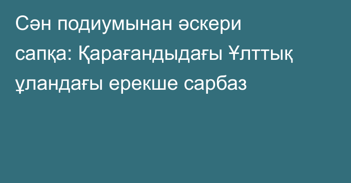 Сән подиумынан әскери сапқа: Қарағандыдағы Ұлттық ұландағы ерекше сарбаз