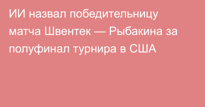 ИИ назвал победительницу матча Швентек — Рыбакина за полуфинал турнира в США