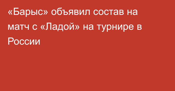 «Барыс» объявил состав на матч с «Ладой» на турнире в России