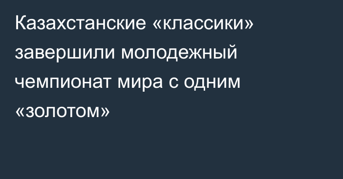 Казахстанские «классики» завершили молодежный чемпионат мира с одним «золотом»