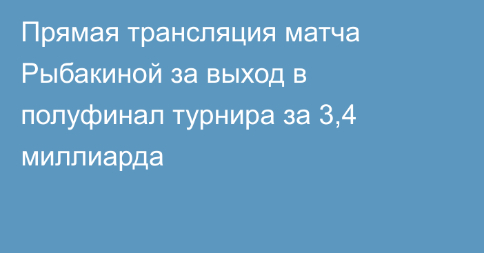 Прямая трансляция матча Рыбакиной за выход в полуфинал турнира за 3,4 миллиарда