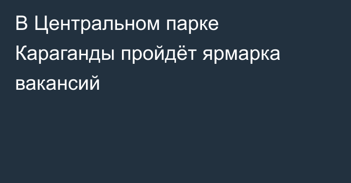 В Центральном парке Караганды пройдёт ярмарка вакансий