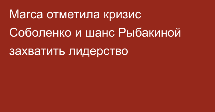 Marca отметила кризис Соболенко и шанс Рыбакиной захватить лидерство