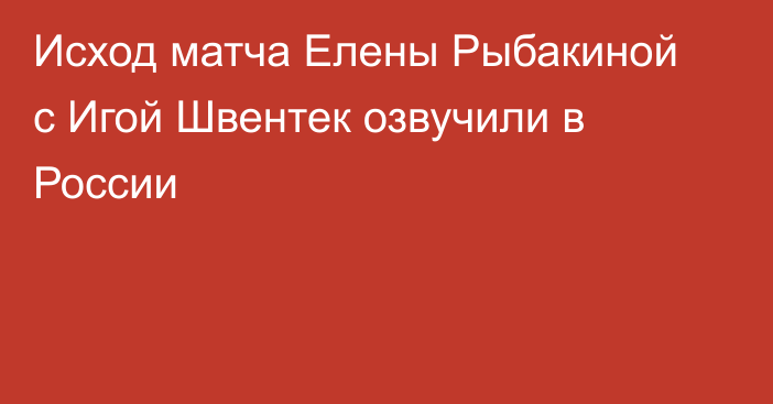 Исход матча Елены Рыбакиной с Игой Швентек озвучили в России
