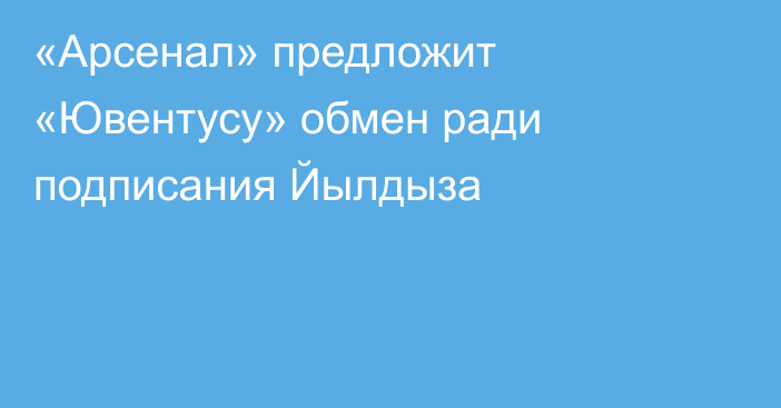 «Арсенал» предложит «Ювентусу» обмен ради подписания Йылдыза