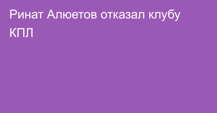 Ринат Алюетов отказал клубу КПЛ