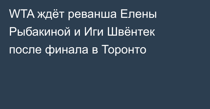 WTA ждёт реванша Елены Рыбакиной и Иги Швёнтек после финала в Торонто