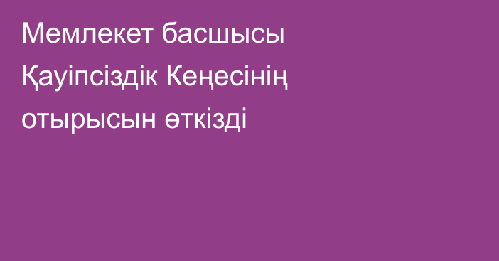 Мемлекет басшысы Қауіпсіздік Кеңесінің отырысын өткізді