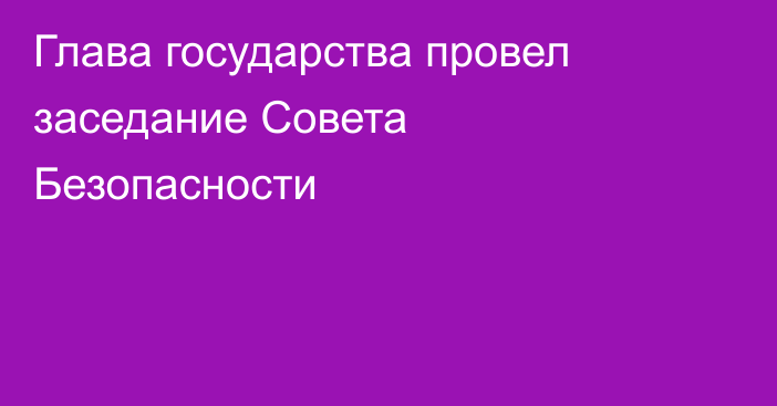 Глава государства провел заседание Совета Безопасности