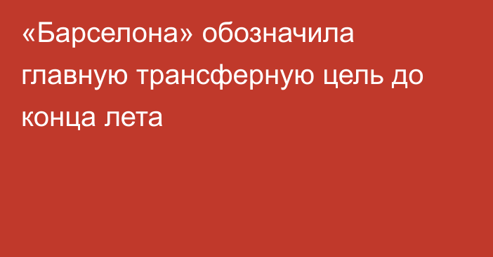 «Барселона» обозначила главную трансферную цель до конца лета