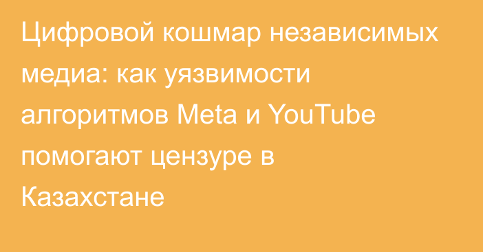 Цифровой кошмар независимых медиа: как уязвимости алгоритмов Meta и YouTube помогают цензуре в Казахстане