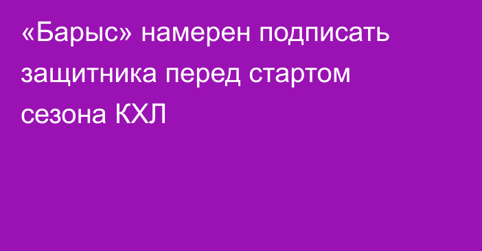 «Барыс» намерен подписать защитника перед стартом сезона КХЛ